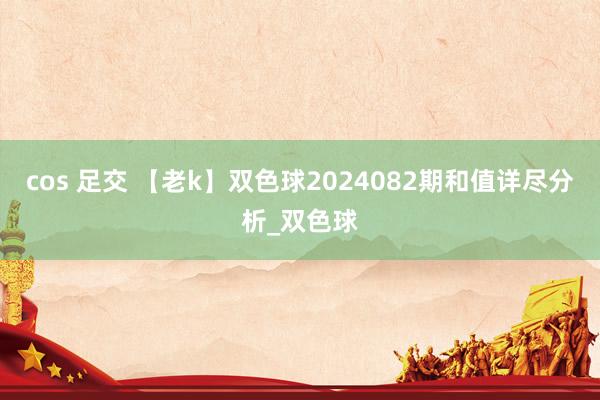 cos 足交 【老k】双色球2024082期和值详尽分析_双色球