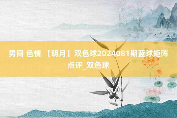 男同 色情 【明月】双色球2024081期蓝球矩阵点评_双色球