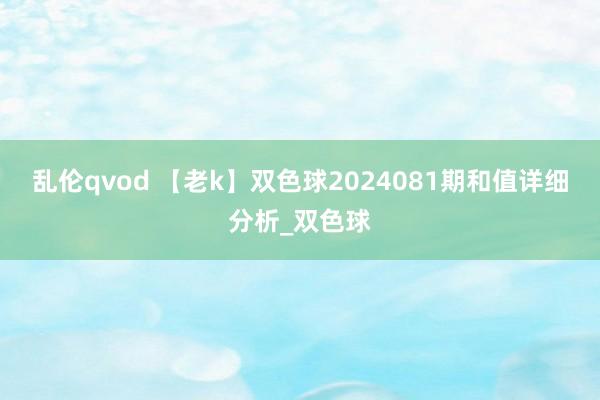 乱伦qvod 【老k】双色球2024081期和值详细分析_双色球