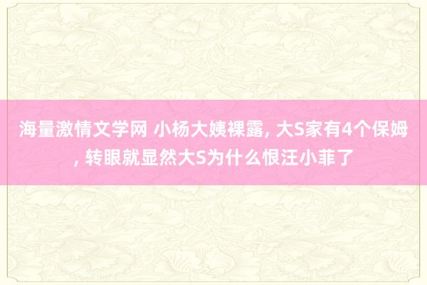 海量激情文学网 小杨大姨裸露, 大S家有4个保姆, 转眼就显然大S为什么恨汪小菲了