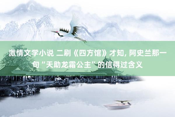 激情文学小说 二刷《四方馆》才知, 阿史兰那一句“天助龙霜公主”的信得过含义