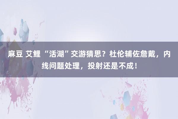 麻豆 艾鲤 “活湖”交游猜思？杜伦辅佐詹戴，内线问题处理，投射还是不成！