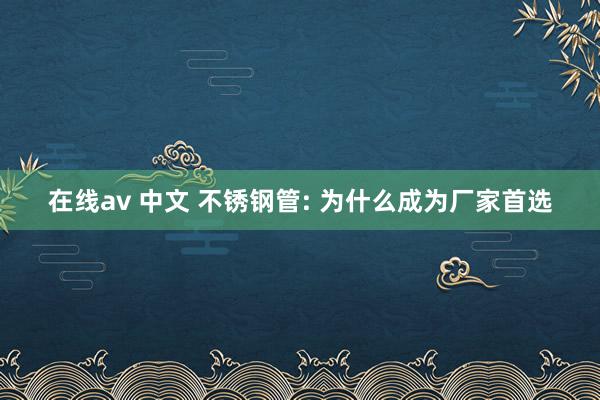 在线av 中文 不锈钢管: 为什么成为厂家首选