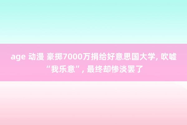 age 动漫 豪掷7000万捐给好意思国大学， 吹嘘“我乐意”， 最终却惨淡罢了