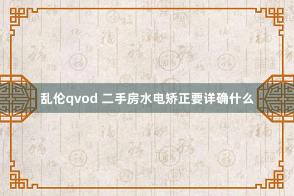 乱伦qvod 二手房水电矫正要详确什么