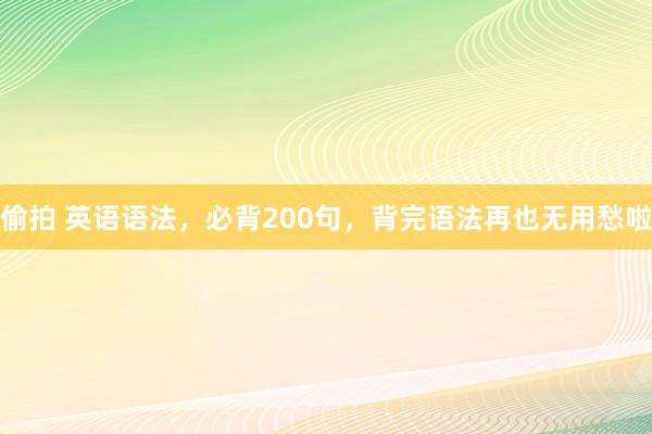 偷拍 英语语法，必背200句，背完语法再也无用愁啦