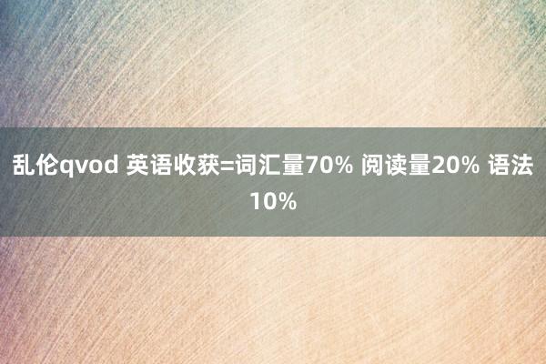 乱伦qvod 英语收获=词汇量70% 阅读量20% 语法10%