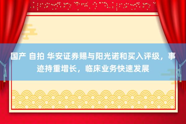 国产 自拍 华安证券赐与阳光诺和买入评级，事迹持重增长，临床业务快速发展