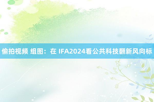 偷拍视频 组图：在 IFA2024看公共科技翻新风向标