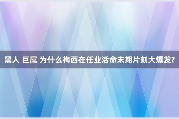 黑人 巨屌 为什么梅西在任业活命末期片刻大爆发?