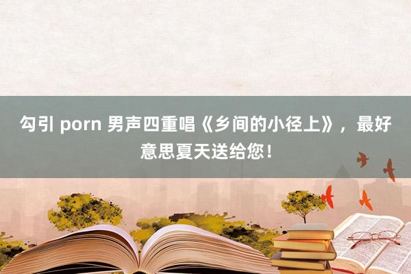 勾引 porn 男声四重唱《乡间的小径上》，最好意思夏天送给您！