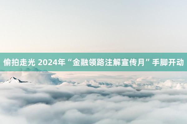 偷拍走光 2024年“金融领路注解宣传月”手脚开动