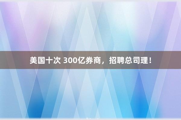 美国十次 300亿券商，招聘总司理！