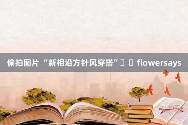 偷拍图片 “新相沿方针风穿搭”☕️flowersays