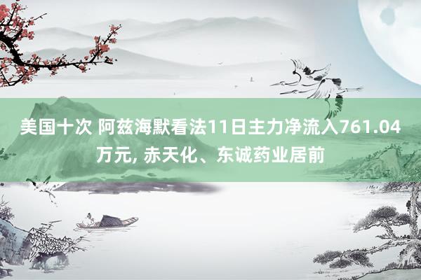 美国十次 阿兹海默看法11日主力净流入761.04万元, 赤天化、东诚药业居前