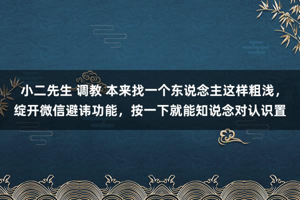 小二先生 调教 本来找一个东说念主这样粗浅，绽开微信避讳功能，按一下就能知说念对认识置