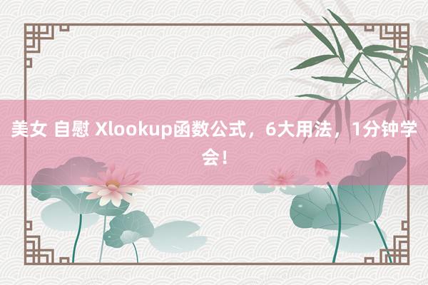 美女 自慰 Xlookup函数公式，6大用法，1分钟学会！