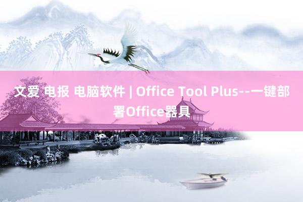 文爱 电报 电脑软件 | Office Tool Plus--一键部署Office器具