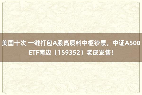 美国十次 一键打包A股高质料中枢钞票，中证A500ETF南边（159352）老成发售！