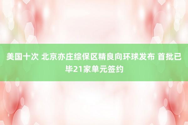 美国十次 北京亦庄综保区精良向环球发布 首批已毕21家单元签约