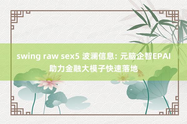 swing raw sex5 波澜信息: 元脑企智EPAI助力金融大模子快速落地