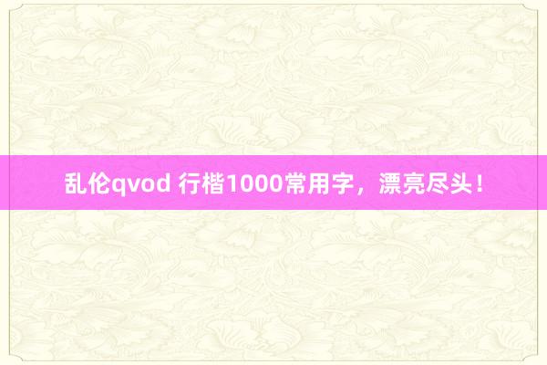 乱伦qvod 行楷1000常用字，漂亮尽头！