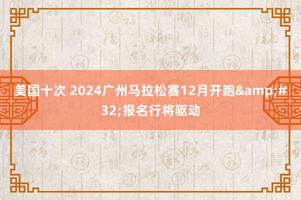 美国十次 2024广州马拉松赛12月开跑&#32;报名行将驱动