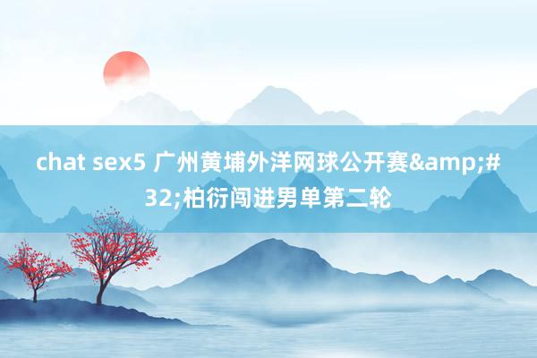 chat sex5 广州黄埔外洋网球公开赛&#32;柏衍闯进男单第二轮