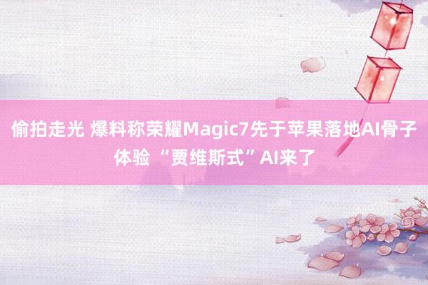 偷拍走光 爆料称荣耀Magic7先于苹果落地AI骨子体验 “贾维斯式”AI来了