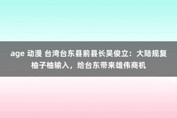 age 动漫 台湾台东县前县长吴俊立：大陆规复柚子柚输入，给台东带来雄伟商机