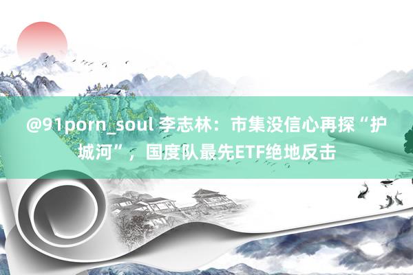 @91porn_soul 李志林：市集没信心再探“护城河”，国度队最先ETF绝地反击