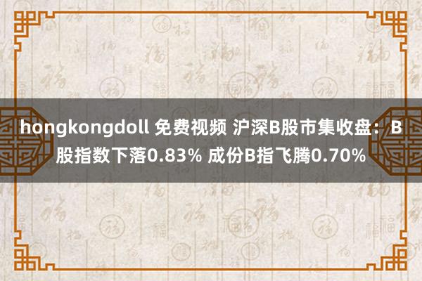 hongkongdoll 免费视频 沪深B股市集收盘：B股指数下落0.83% 成份B指飞腾0.70%