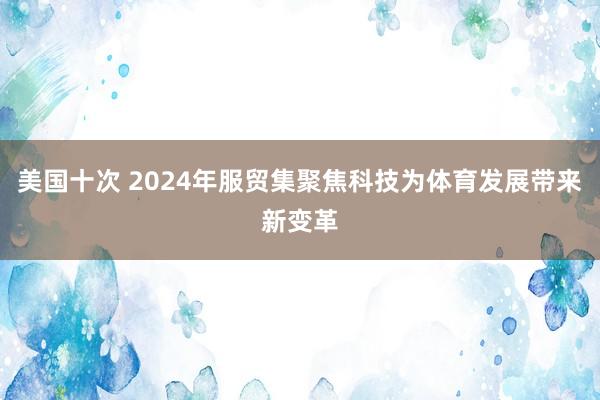 美国十次 2024年服贸集聚焦科技为体育发展带来新变革