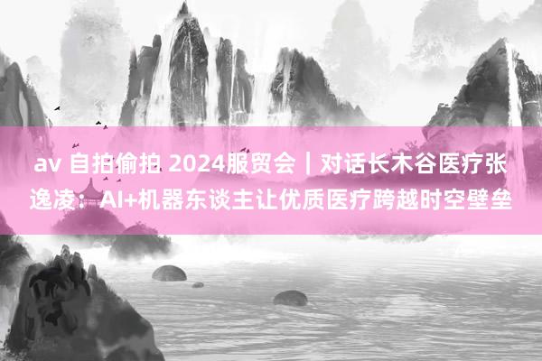 av 自拍偷拍 2024服贸会｜对话长木谷医疗张逸凌：AI+机器东谈主让优质医疗跨越时空壁垒