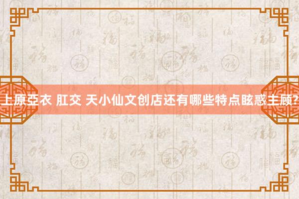 上原亞衣 肛交 天小仙文创店还有哪些特点眩惑主顾?