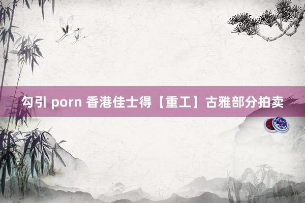 勾引 porn 香港佳士得【重工】古雅部分拍卖