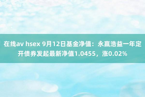 在线av hsex 9月12日基金净值：永赢浩益一年定开债券发起最新净值1.0455，涨0.02%