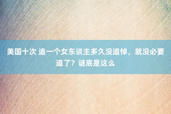 美国十次 追一个女东谈主多久没追悼，就没必要追了？谜底是这么