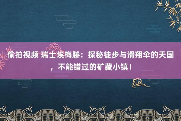 偷拍视频 瑞士埃梅滕：探秘徒步与滑翔伞的天国，不能错过的矿藏小镇！