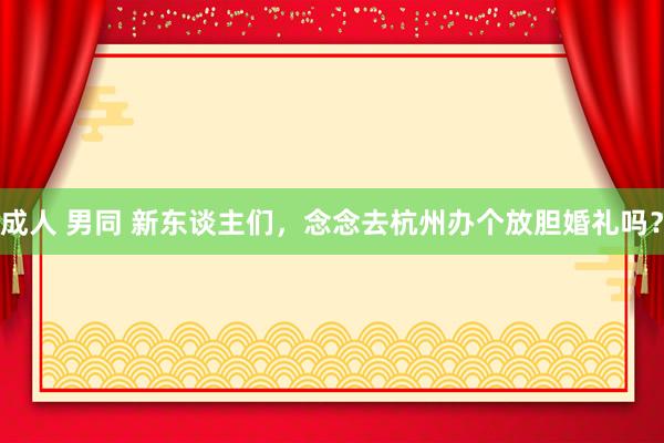 成人 男同 新东谈主们，念念去杭州办个放胆婚礼吗？