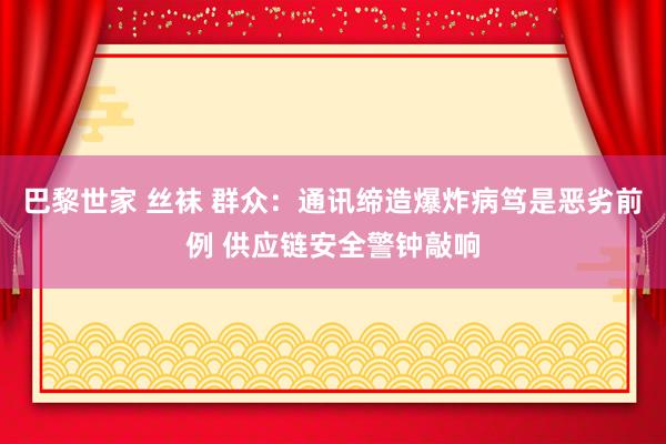 巴黎世家 丝袜 群众：通讯缔造爆炸病笃是恶劣前例 供应链安全警钟敲响