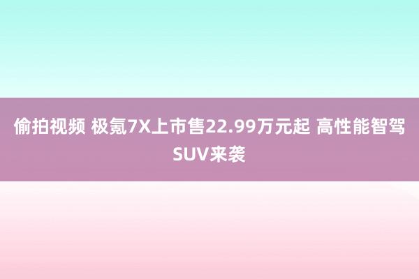 偷拍视频 极氪7X上市售22.99万元起 高性能智驾SUV来袭