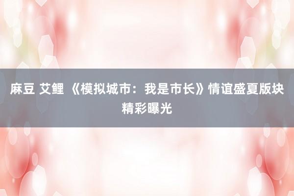 麻豆 艾鲤 《模拟城市：我是市长》情谊盛夏版块精彩曝光