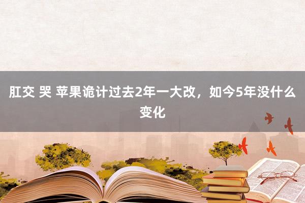 肛交 哭 苹果诡计过去2年一大改，如今5年没什么变化