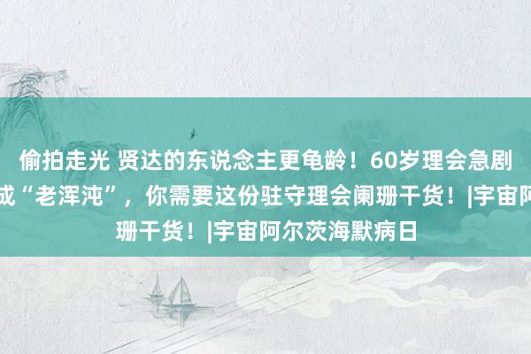 偷拍走光 贤达的东说念主更龟龄！60岁理会急剧减退，不想变成“老浑沌”，你需要这份驻守理会阑珊干货！|宇宙阿尔茨海默病日