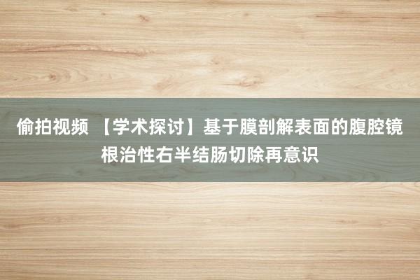 偷拍视频 【学术探讨】基于膜剖解表面的腹腔镜根治性右半结肠切除再意识