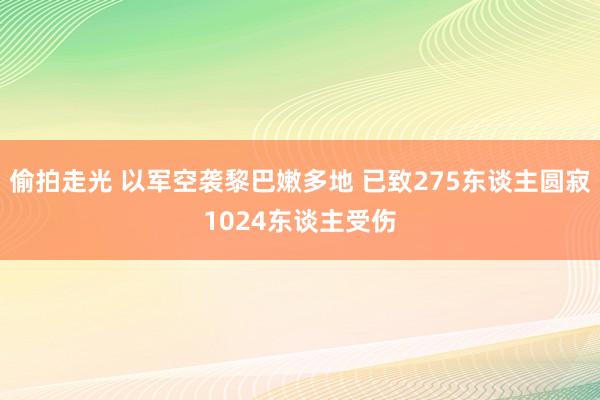 偷拍走光 以军空袭黎巴嫩多地 已致275东谈主圆寂1024东谈主受伤