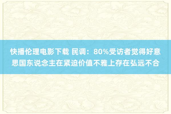 快播伦理电影下载 民调：80%受访者觉得好意思国东说念主在紧迫价值不雅上存在弘远不合