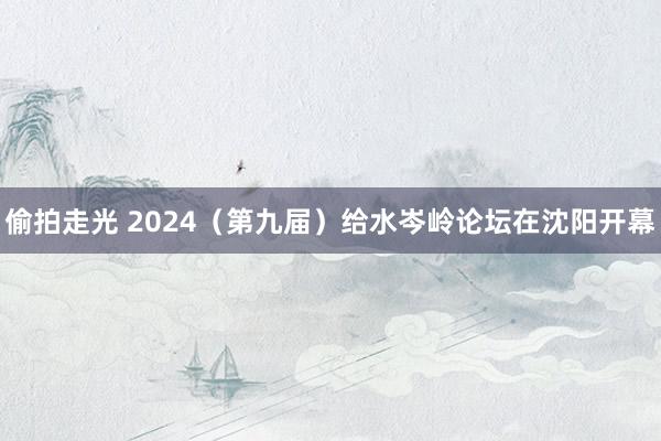 偷拍走光 2024（第九届）给水岑岭论坛在沈阳开幕