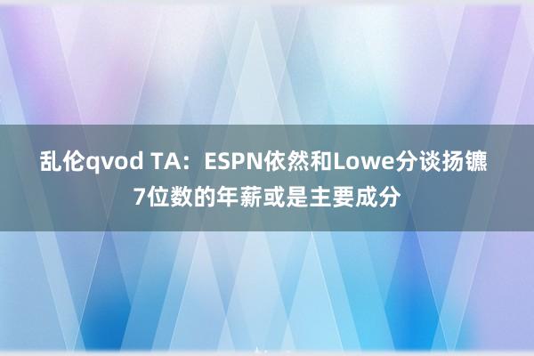 乱伦qvod TA：ESPN依然和Lowe分谈扬镳 7位数的年薪或是主要成分